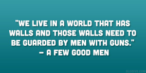 ... those walls need to be guarded by men with guns.” – A Few Good Men