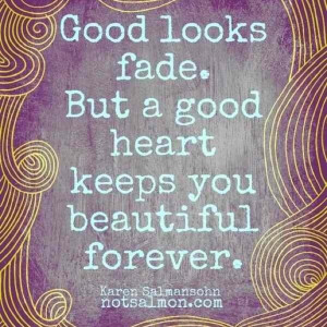 good looks fade but a good heart keeps you beautiful forever.
