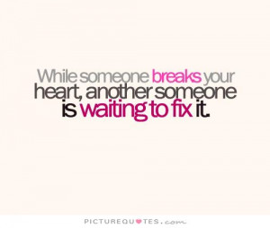 While someone breaks your heart, another someone is waiting to fix it.