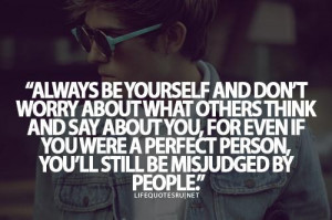 Always be yourself and dont worry about what others think and say ...