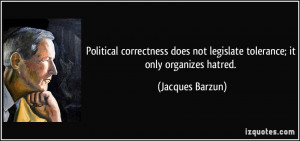 ... not legislate tolerance; it only organizes hatred. - Jacques Barzun