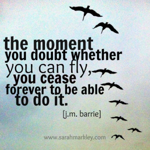 The moment you doubt whether you can fly, you cease forever to be able ...