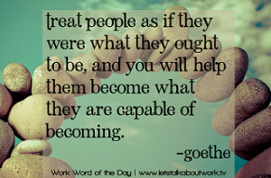 Treat people as if they were what they ought to be, and you will help ...