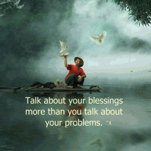 TALK about Blessing more than you talk about your problems...