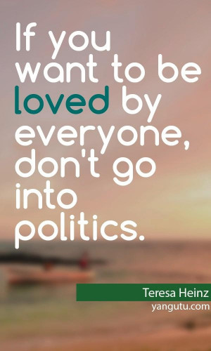 ... want to be loved by everyone, don't go into politics, ~ Teresa Heinz