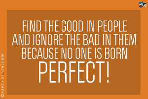 Find the good in people and ignore the bad in them because no one is ...