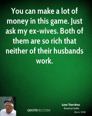 You can make a lot of money in this game. Just ask my ex-wives. Both ...
