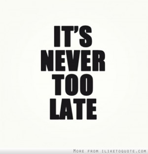 It's never too late.