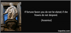 If fortune favors you do not be elated; if she frowns do not despond ...