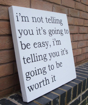... It’s Going To Be Easy, I’m Telling You It’s Going To Be Worth It