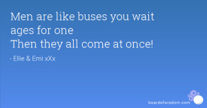 Men are like buses you wait ages for one Then they all come at once!