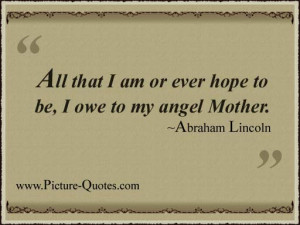 All that I am or ever hope to be, I owe to my angel Mother.