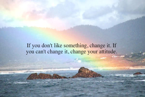 If you don’t like something, change it. If you can’t change it ...