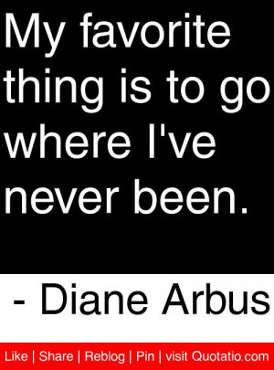... is to go where I've never been. - Diane Arbus #quotes #quotations