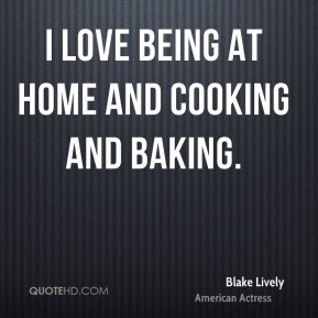 Blake Lively - I love being at home and cooking and baking.