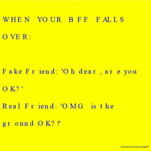 ... Fake Friend: 'Oh dear, are you OK?' Real Friend: 'OMG is the ground OK