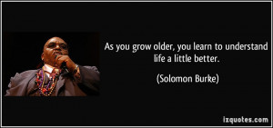 As you grow older, you learn to understand life a little better ...