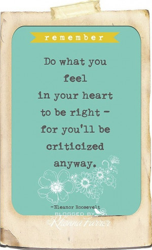 Do what you feel in your heart to be right for you'll be criticized ...