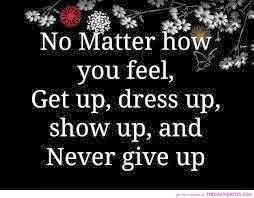 ... -No-matter-how-you-feel-get-up-dress-up-show-up-and-never-give-up.jpg