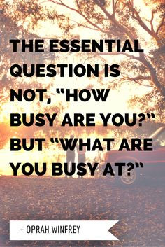... busy are you?” but “What are you busy at?” ~ Oprah Winfrey More