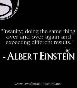 Insanity; doing the same thing over and over again and expecting ...