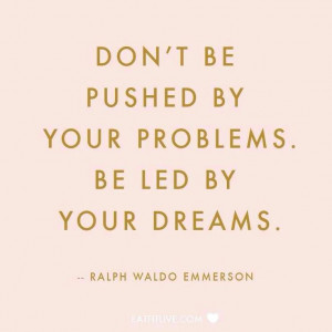 Don't Be Pushed By Your Problems. Be Led By Your Dreams.