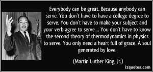 Everybody can be great. Because anybody can serve. You don't have to ...
