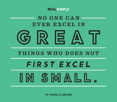 ... who does not first excel in small.