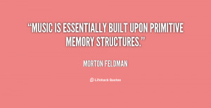 Music is essentially built upon primitive memory structures.”