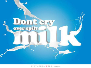 Don't cry over spilt milk Picture Quote #1