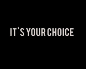 YOUR CHOICE! Life is ALL about choices, whether they are good or bad ...