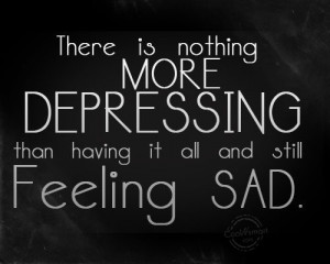 ... nothing more depressing than having it all and still feeling sad