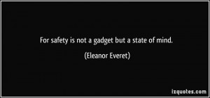 For safety is not a gadget but a state of mind. - Eleanor Everet