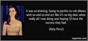 It was so draining. Going to parties to rub elbows with so-and-so and ...