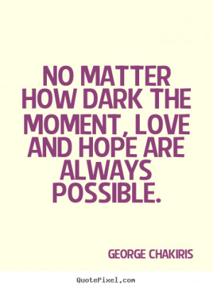Quotes about love - No matter how dark the moment, love and hope are ...