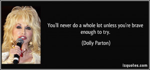 ... never do a whole lot unless you're brave enough to try. - Dolly Parton