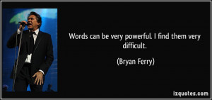 Words can be very powerful. I find them very difficult. - Bryan Ferry