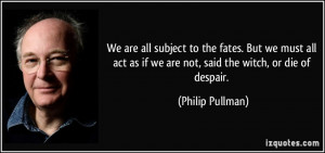 We are all subject to the fates. But we must all act as if we are not ...