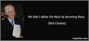 We didn't defeat the Nazis by becoming Nazis. - Nick Clooney