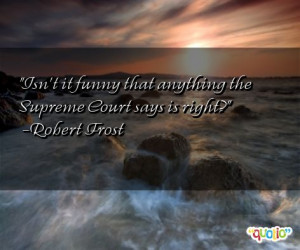 ... it funny that anything the Supreme Court says is right? -Robert Frost