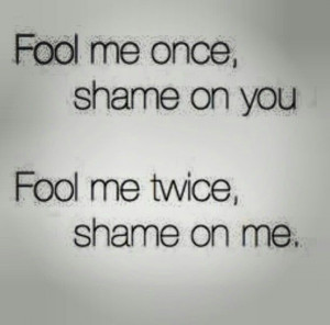 Fool me once, shame on you; fool me twice, shame on me.