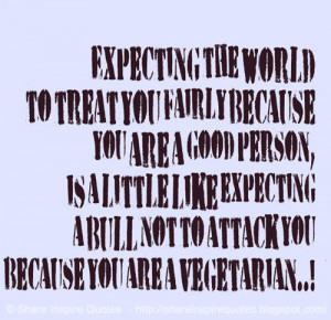 Expecting the world to treat you fairly because you are a good person ...