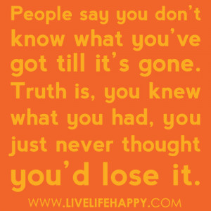 People Say You Don’t Know What You’ve Got Till It’s Gone. Truth ...