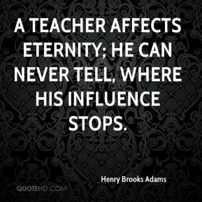 Henry Brooks Adams - A teacher affects eternity; he can never tell ...