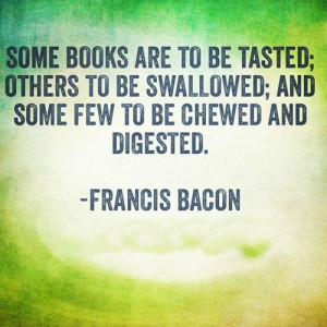 Some books are to be tasted, others to be swallowed, and some few to ...