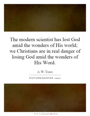 The modern scientist has lost God amid the wonders of His world; we ...