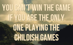 ... can't win the game if you are the only one playing the childish games