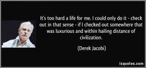 It's too hard a life for me. I could only do it - check out in that ...