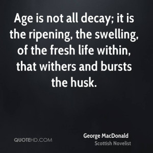 Age is not all decay; it is the ripening, the swelling, of the fresh ...