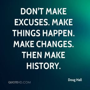 ... make excuses. Make things happen. Make changes. Then make history